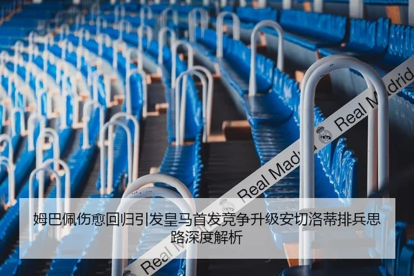 姆巴佩伤愈回归引发皇马首发竞争升级安切洛蒂排兵思路深度解析